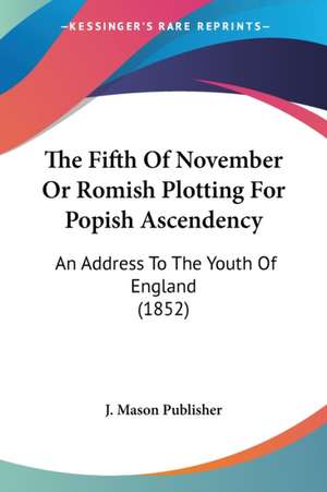 The Fifth Of November Or Romish Plotting For Popish Ascendency de J. Mason Publisher