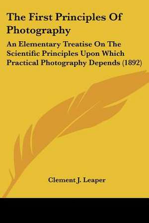 The First Principles Of Photography de Clement J. Leaper