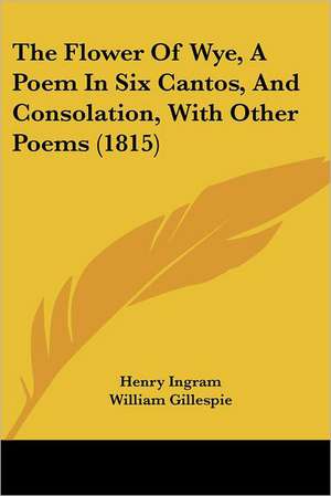 The Flower Of Wye, A Poem In Six Cantos, And Consolation, With Other Poems (1815) de Henry Ingram