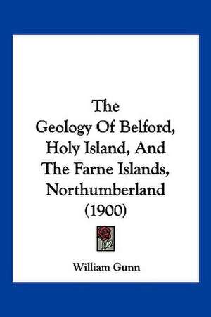 The Geology Of Belford, Holy Island, And The Farne Islands, Northumberland (1900) de William Gunn