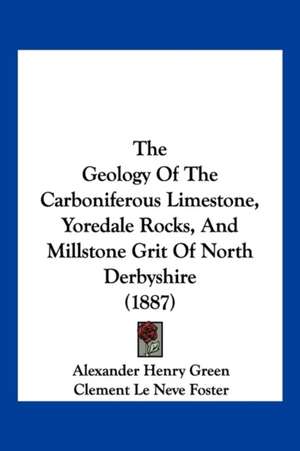 The Geology Of The Carboniferous Limestone, Yoredale Rocks, And Millstone Grit Of North Derbyshire (1887) de Alexander Henry Green