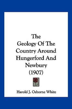 The Geology Of The Country Around Hungerford And Newbury (1907) de Harold J. Osborne White