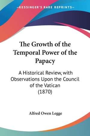 The Growth of the Temporal Power of the Papacy de Alfred Owen Legge