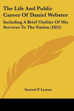 The Life And Public Career Of Daniel Webster de Samuel P. Lyman