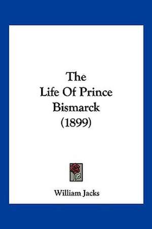 The Life Of Prince Bismarck (1899) de William Jacks