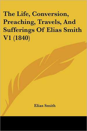 The Life, Conversion, Preaching, Travels, And Sufferings Of Elias Smith V1 (1840) de Elias Smith