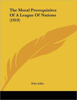 The Moral Prerequisites Of A League Of Nations (1919) de Felix Adler