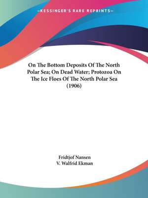 On The Bottom Deposits Of The North Polar Sea; On Dead Water; Protozoa On The Ice Floes Of The North Polar Sea (1906) de V. Walfrid Ekman