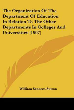 The Organization Of The Department Of Education In Relation To The Other Departments In Colleges And Universities (1907) de William Senceca Sutton