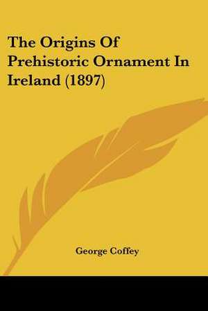 The Origins Of Prehistoric Ornament In Ireland (1897) de George Coffey