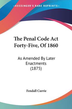 The Penal Code Act Forty-Five, Of 1860 de Fendall Currie