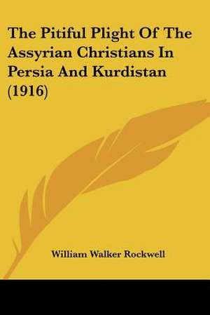 The Pitiful Plight Of The Assyrian Christians In Persia And Kurdistan (1916) de William Walker Rockwell