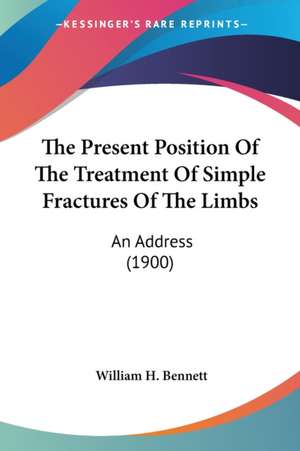 The Present Position Of The Treatment Of Simple Fractures Of The Limbs de William H. Bennett