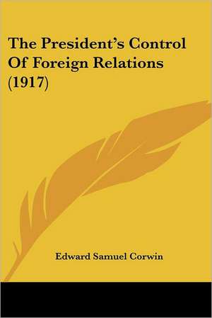 The President's Control Of Foreign Relations (1917) de Edward Samuel Corwin