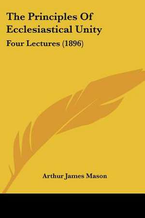 The Principles Of Ecclesiastical Unity de Arthur James Mason