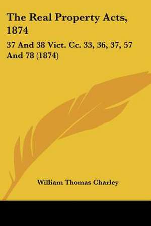 The Real Property Acts, 1874 de William Thomas Charley