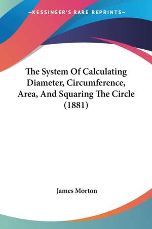 The System Of Calculating Diameter, Circumference, Area, And Squaring The Circle (1881) de James Morton