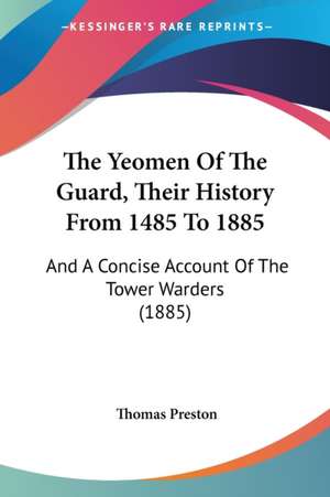 The Yeomen Of The Guard, Their History From 1485 To 1885 de Thomas Preston