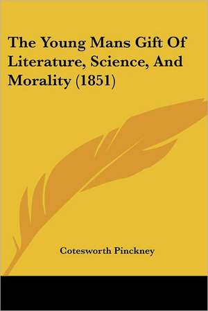 The Young Mans Gift Of Literature, Science, And Morality (1851) de Cotesworth Pinckney