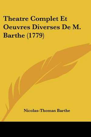 Theatre Complet Et Oeuvres Diverses De M. Barthe (1779) de Nicolas-Thomas Barthe