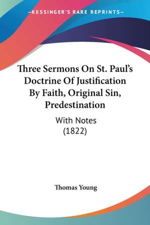 Three Sermons On St. Paul's Doctrine Of Justification By Faith, Original Sin, Predestination de Thomas Young