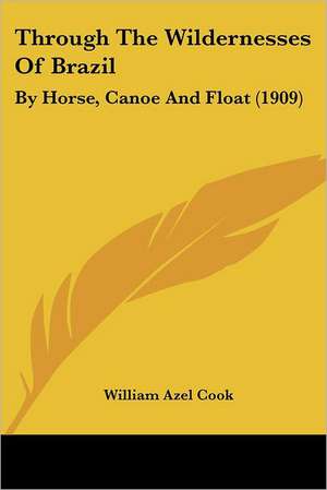 Through The Wildernesses Of Brazil de William Azel Cook