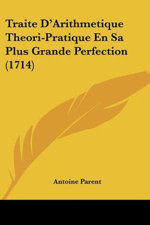 Traite D'Arithmetique Theori-Pratique En Sa Plus Grande Perfection (1714) de Antoine Parent