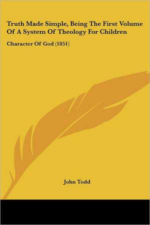 Truth Made Simple, Being The First Volume Of A System Of Theology For Children de John Todd