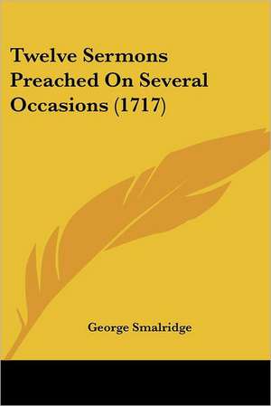 Twelve Sermons Preached On Several Occasions (1717) de George Smalridge