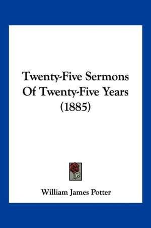 Twenty-Five Sermons Of Twenty-Five Years (1885) de William James Potter