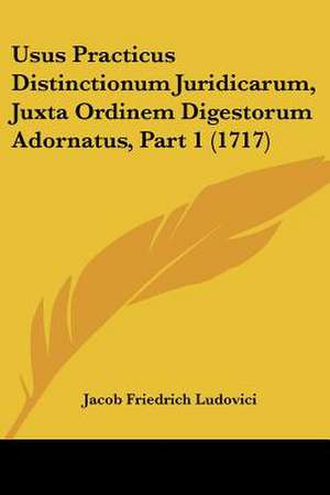 Usus Practicus Distinctionum Juridicarum, Juxta Ordinem Digestorum Adornatus, Part 1 (1717) de Jacob Friedrich Ludovici