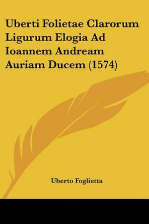 Uberti Folietae Clarorum Ligurum Elogia Ad Ioannem Andream Auriam Ducem (1574) de Uberto Foglietta