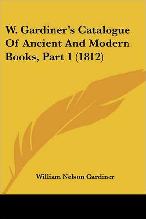 W. Gardiner's Catalogue Of Ancient And Modern Books, Part 1 (1812) de William Nelson Gardiner