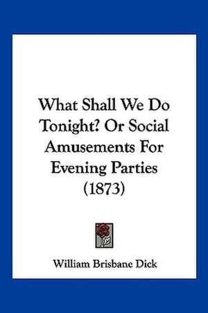 What Shall We Do Tonight? Or Social Amusements For Evening Parties (1873) de William Brisbane Dick