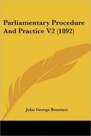 Parliamentary Procedure And Practice V2 (1892) de John George Bourinot