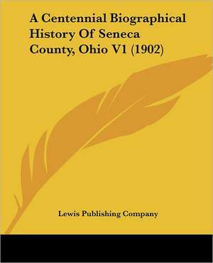 A Centennial Biographical History Of Seneca County, Ohio V1 (1902) de Lewis Publishing Company