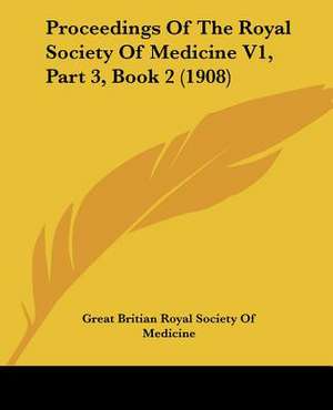 Proceedings Of The Royal Society Of Medicine V1, Part 3, Book 2 (1908) de Great Britian Royal Society Of Medicine