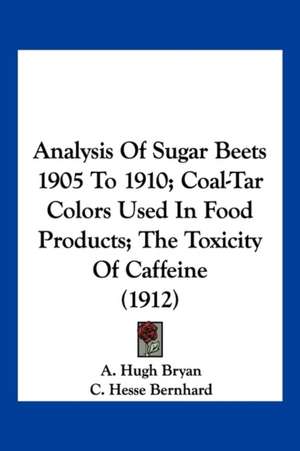 Analysis Of Sugar Beets 1905 To 1910; Coal-Tar Colors Used In Food Products; The Toxicity Of Caffeine (1912) de A. Hugh Bryan