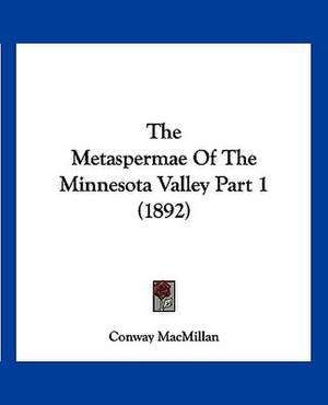 The Metaspermae Of The Minnesota Valley Part 1 (1892) de Conway Macmillan