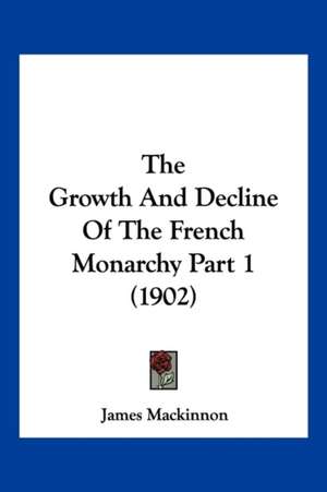 The Growth And Decline Of The French Monarchy Part 1 (1902) de James Mackinnon