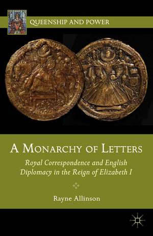 A Monarchy of Letters: Royal Correspondence and English Diplomacy in the Reign of Elizabeth I de Rayne Allinson