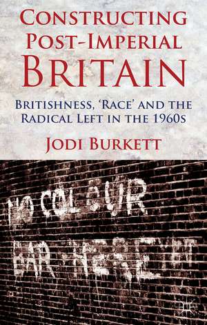 Constructing Post-Imperial Britain: Britishness, 'Race' and the Radical Left in the 1960s de J. Burkett