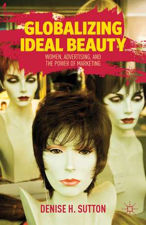 Globalizing Ideal Beauty: Women, Advertising, and the Power of Marketing de D. Sutton