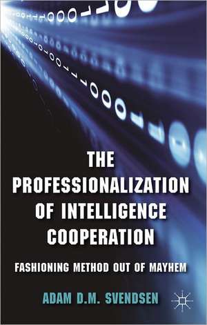 The Professionalization of Intelligence Cooperation: Fashioning Method out of Mayhem de A. Svendsen