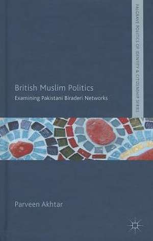 British Muslim Politics: Examining Pakistani Biraderi Networks de P. Akhtar