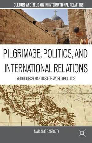 Pilgrimage, Politics, and International Relations: Religious Semantics for World Politics de M. Barbato