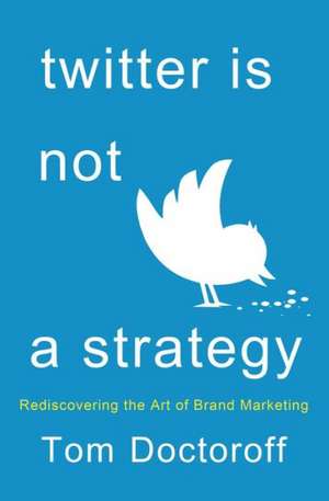 Twitter Is Not a Strategy: Rediscovering the Art of Brand Marketing de Tom Doctoroff