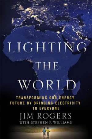 Lighting the World: Transforming Our Energy Future by Bringing Electricity to Everyone de Jim Rogers