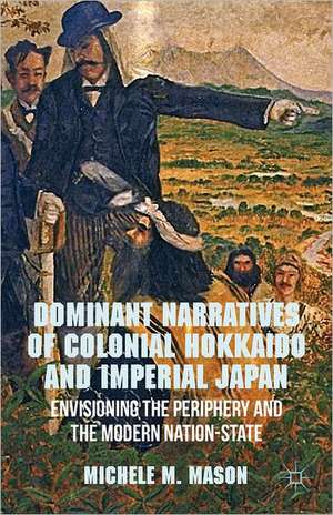 Dominant Narratives of Colonial Hokkaido and Imperial Japan: Envisioning the Periphery and the Modern Nation-State de M. Mason