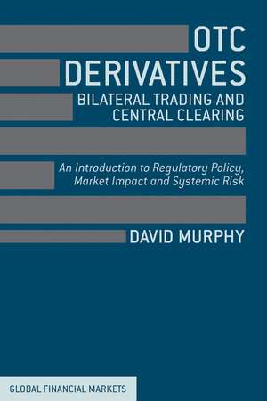 OTC Derivatives: Bilateral Trading and Central Clearing: An Introduction to Regulatory Policy, Market Impact and Systemic Risk de David Murphy